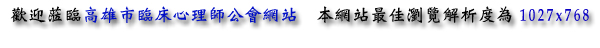 歡迎蒞臨高雄市臨床心理師公會網站  本網站最佳瀏覽解析度為1027x768